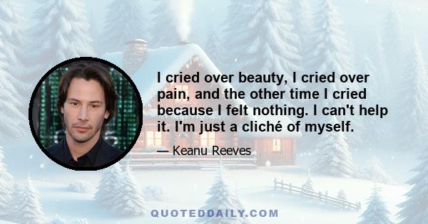 I cried over beauty, I cried over pain, and the other time I cried because I felt nothing. I can't help it. I'm just a cliché of myself.