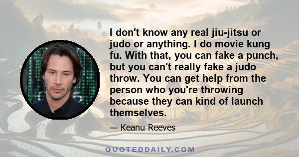 I don't know any real jiu-jitsu or judo or anything. I do movie kung fu. With that, you can fake a punch, but you can't really fake a judo throw. You can get help from the person who you're throwing because they can