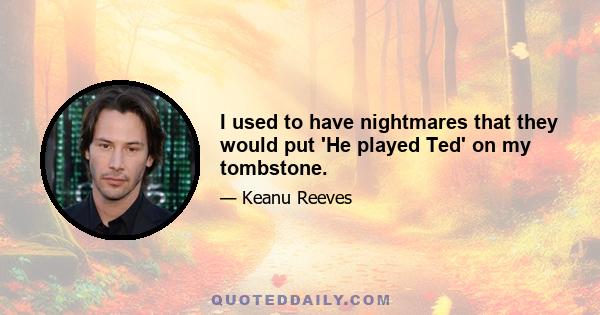 I used to have nightmares that they would put 'He played Ted' on my tombstone.