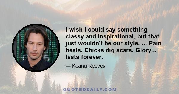 I wish I could say something classy and inspirational, but that just wouldn't be our style. ... Pain heals. Chicks dig scars. Glory... lasts forever.