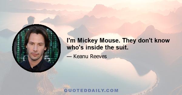 I'm Mickey Mouse. They don't know who's inside the suit.