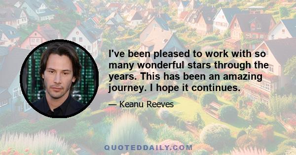 I've been pleased to work with so many wonderful stars through the years. This has been an amazing journey. I hope it continues.