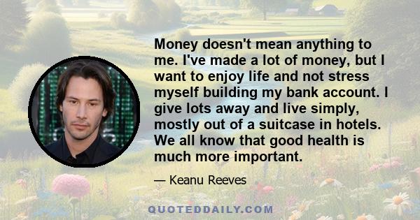 Money doesn't mean anything to me. I've made a lot of money, but I want to enjoy life and not stress myself building my bank account. I give lots away and live simply, mostly out of a suitcase in hotels. We all know