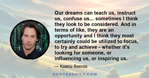 Our dreams can teach us, instruct us, confuse us... sometimes I think they look to be considered. And in terms of like, they are an opportunity and I think they most certainly could be utilized to focus, to try and