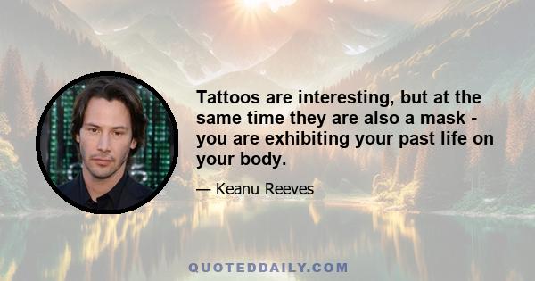 Tattoos are interesting, but at the same time they are also a mask - you are exhibiting your past life on your body.