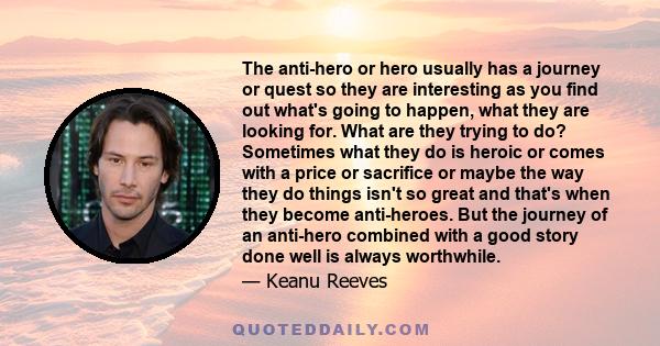 The anti-hero or hero usually has a journey or quest so they are interesting as you find out what's going to happen, what they are looking for. What are they trying to do? Sometimes what they do is heroic or comes with