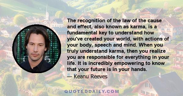 The recognition of the law of the cause and effect, also known as karma, is a fundamental key to understand how you've created your world, with actions of your body, speech and mind. When you truly understand karma,