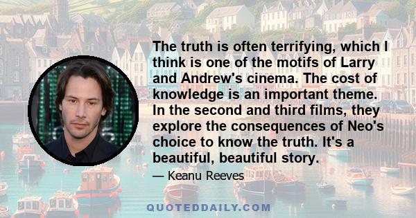 The truth is often terrifying, which I think is one of the motifs of Larry and Andrew's cinema. The cost of knowledge is an important theme. In the second and third films, they explore the consequences of Neo's choice