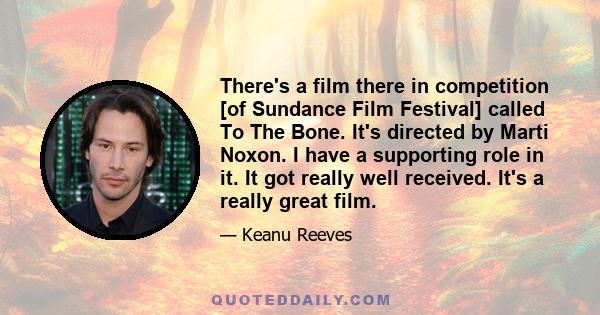 There's a film there in competition [of Sundance Film Festival] called To The Bone. It's directed by Marti Noxon. I have a supporting role in it. It got really well received. It's a really great film.