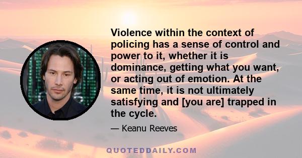 Violence within the context of policing has a sense of control and power to it, whether it is dominance, getting what you want, or acting out of emotion. At the same time, it is not ultimately satisfying and [you are]