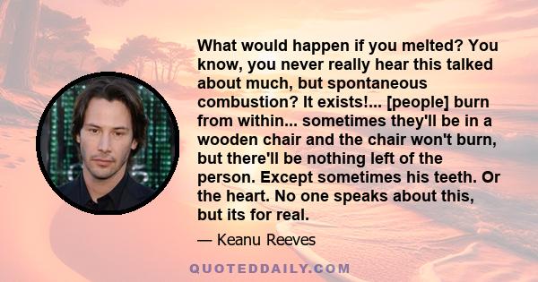 What would happen if you melted? You know, you never really hear this talked about much, but spontaneous combustion? It exists!... [people] burn from within... sometimes they'll be in a wooden chair and the chair won't