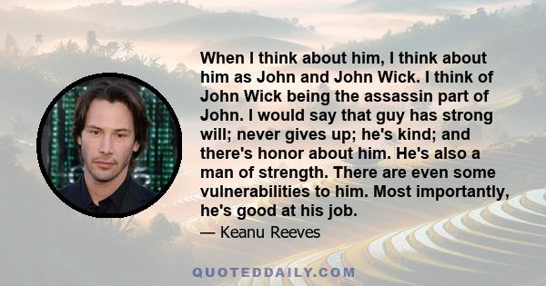 When I think about him, I think about him as John and John Wick. I think of John Wick being the assassin part of John. I would say that guy has strong will; never gives up; he's kind; and there's honor about him. He's