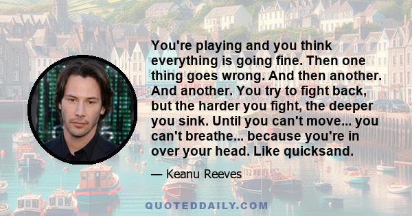 You're playing and you think everything is going fine. Then one thing goes wrong. And then another. And another. You try to fight back, but the harder you fight, the deeper you sink. Until you can't move... you can't