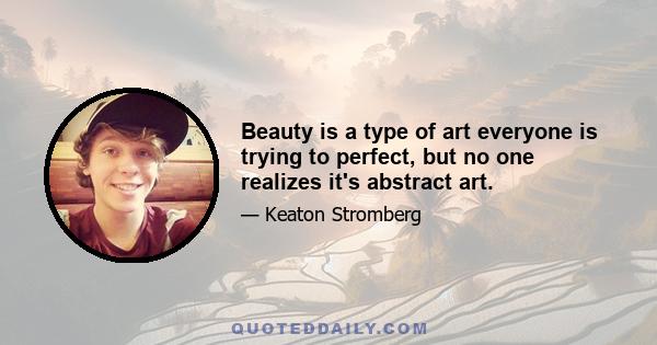 Beauty is a type of art everyone is trying to perfect, but no one realizes it's abstract art.