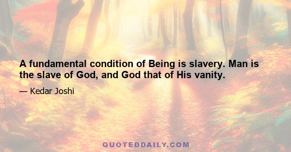 A fundamental condition of Being is slavery. Man is the slave of God, and God that of His vanity.