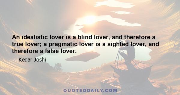 An idealistic lover is a blind lover, and therefore a true lover; a pragmatic lover is a sighted lover, and therefore a false lover.