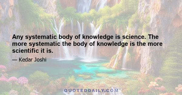 Any systematic body of knowledge is science. The more systematic the body of knowledge is the more scientific it is.