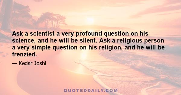 Ask a scientist a very profound question on his science, and he will be silent. Ask a religious person a very simple question on his religion, and he will be frenzied.