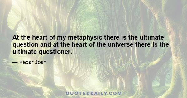 At the heart of my metaphysic there is the ultimate question and at the heart of the universe there is the ultimate questioner.