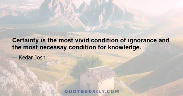 Certainty is the most vivid condition of ignorance and the most necessay condition for knowledge.