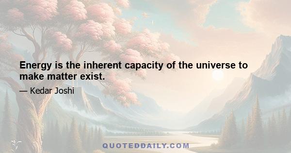 Energy is the inherent capacity of the universe to make matter exist.