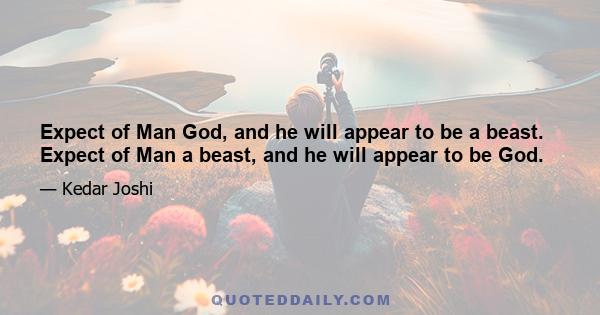 Expect of Man God, and he will appear to be a beast. Expect of Man a beast, and he will appear to be God.