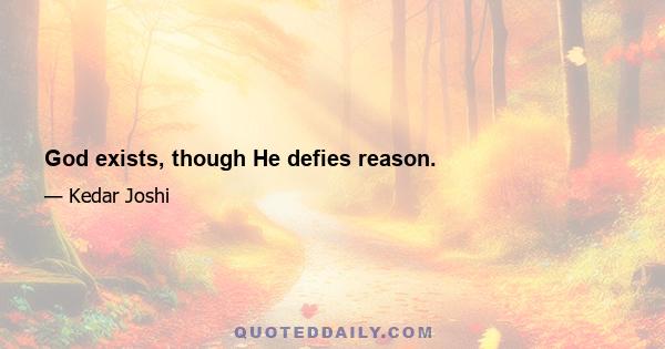 God exists, though He defies reason.