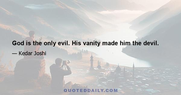 God is the only evil. His vanity made him the devil.