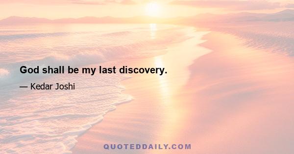 God shall be my last discovery.