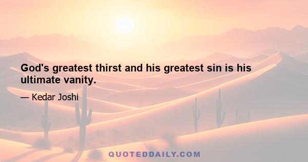 God's greatest thirst and his greatest sin is his ultimate vanity.