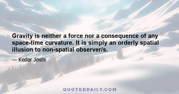 Gravity is neither a force nor a consequence of any space-time curvature. It is simply an orderly spatial illusion to non-spatial observer/s.