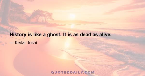 History is like a ghost. It is as dead as alive.