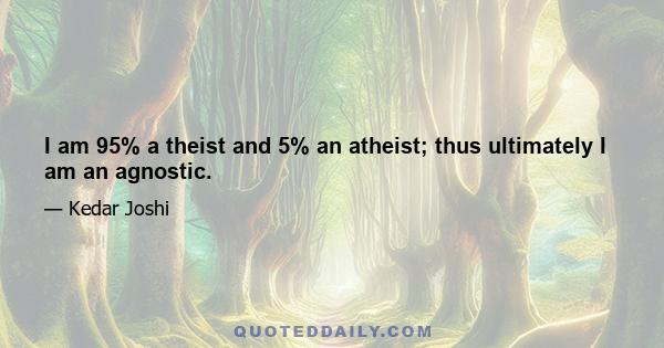 I am 95% a theist and 5% an atheist; thus ultimately I am an agnostic.