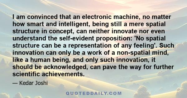 I am convinced that an electronic machine, no matter how smart and intelligent, being still a mere spatial structure in concept, can neither innovate nor even understand the self-evident proposition: 'No spatial