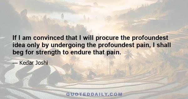 If I am convinced that I will procure the profoundest idea only by undergoing the profoundest pain, I shall beg for strength to endure that pain.