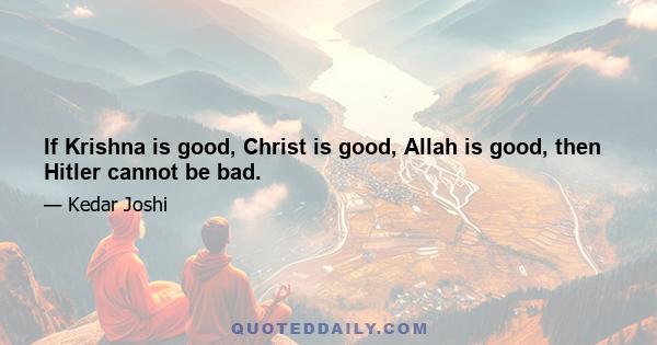 If Krishna is good, Christ is good, Allah is good, then Hitler cannot be bad.