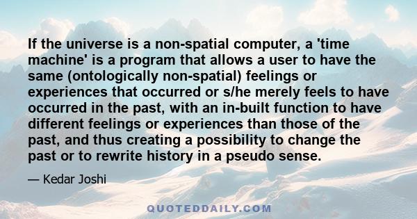 If the universe is a non-spatial computer, a 'time machine' is a program that allows a user to have the same (ontologically non-spatial) feelings or experiences that occurred or s/he merely feels to have occurred in the 