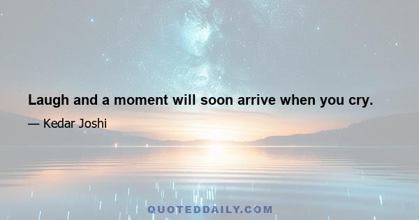 Laugh and a moment will soon arrive when you cry.