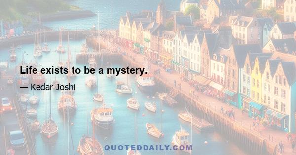 Life exists to be a mystery.