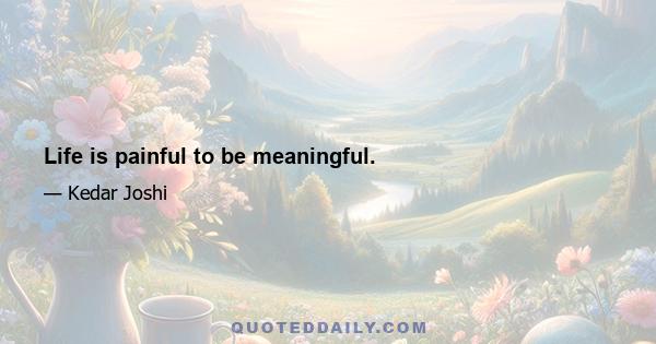 Life is painful to be meaningful.