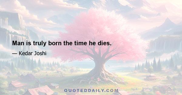 Man is truly born the time he dies.