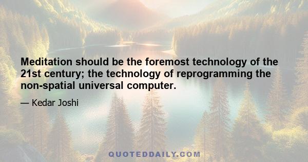 Meditation should be the foremost technology of the 21st century; the technology of reprogramming the non-spatial universal computer.