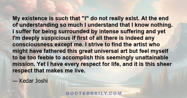 My existence is such that I do not really exist. At the end of understanding so much I understand that I know nothing. I suffer for being surrounded by intense suffering and yet I'm deeply suspicious if first of all