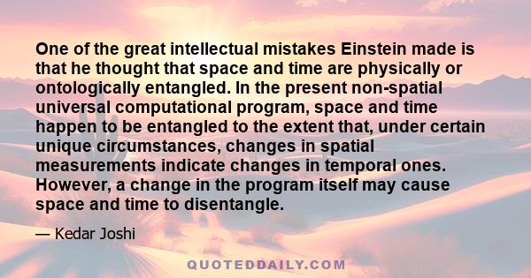 One of the great intellectual mistakes Einstein made is that he thought that space and time are physically or ontologically entangled. In the present non-spatial universal computational program, space and time happen to 