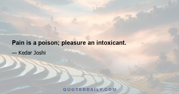 Pain is a poison; pleasure an intoxicant.