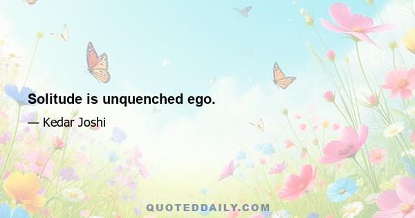 Solitude is unquenched ego.