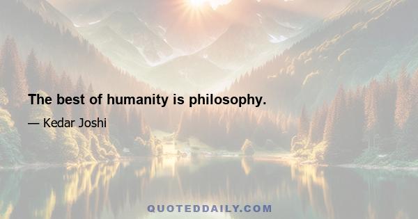 The best of humanity is philosophy.