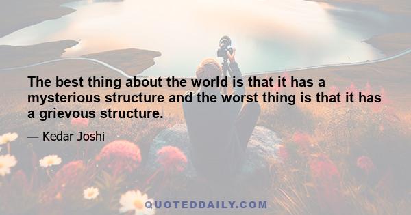 The best thing about the world is that it has a mysterious structure and the worst thing is that it has a grievous structure.