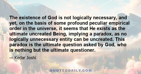 The existence of God is not logically necessary, and yet, on the basis of some profound peculiar empirical order in the universe, it seems that He exists as the ultimate uncreated Being, implying a paradox, as no