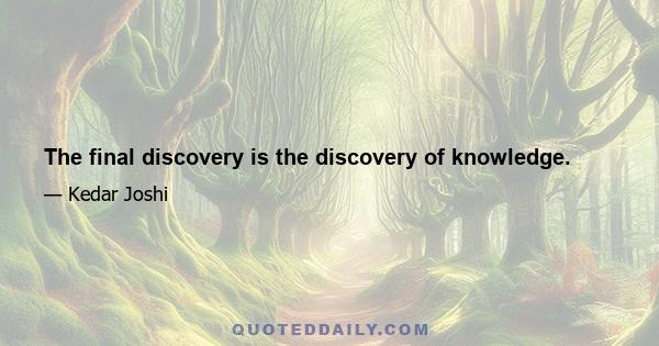 The final discovery is the discovery of knowledge.